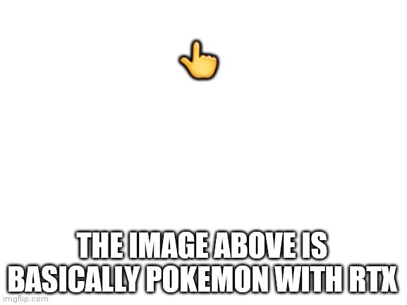 Blank White Template | THE IMAGE ABOVE IS BASICALLY POKEMON WITH RTX ? | image tagged in blank white template | made w/ Imgflip meme maker