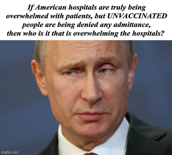 It's SIMPLE LOGIC. The hospital narrative needs scrutiny.. | If American hospitals are truly being overwhelmed with patients, but UNVACCINATED people are being denied any admittance, then who is it that is overwhelming the hospitals? | image tagged in skeptical putin,hospitals,covid-19 | made w/ Imgflip meme maker