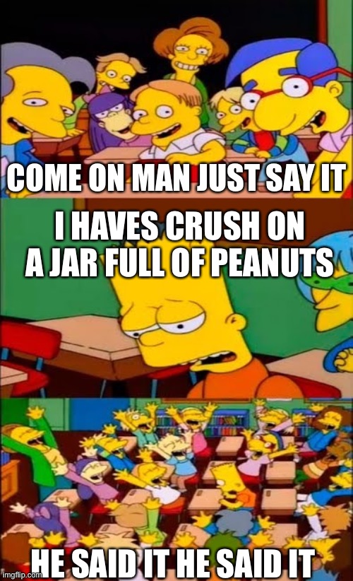 say the line bart! simpsons | COME ON MAN JUST SAY IT; I HAVES CRUSH ON A JAR FULL OF PEANUTS; HE SAID IT HE SAID IT | image tagged in say the line bart simpsons | made w/ Imgflip meme maker