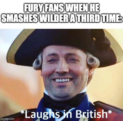 Laughs In British | FURY FANS WHEN HE SMASHES WILDER A THIRD TIME: | image tagged in laughs in british | made w/ Imgflip meme maker