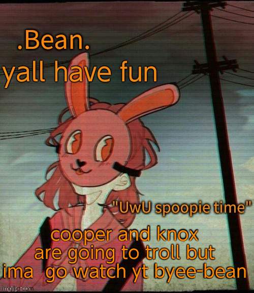 UwU spoopie time | yall have fun; cooper and knox are going to troll but ima  go watch yt byee-bean | image tagged in uwu spoopie time | made w/ Imgflip meme maker