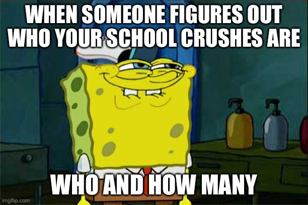 Don't You Squidward Meme | WHEN SOMEONE FIGURES OUT WHO YOUR SCHOOL CRUSHES ARE; WHO AND HOW MANY | image tagged in memes,don't you squidward | made w/ Imgflip meme maker