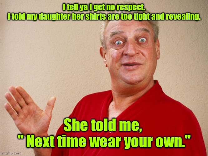 Didn't see that coming. |  I tell ya I get no respect.
I told my daughter her shirts are too tight and revealing. She told me, 
" Next time wear your own." | image tagged in rodney dangerfield,funny | made w/ Imgflip meme maker