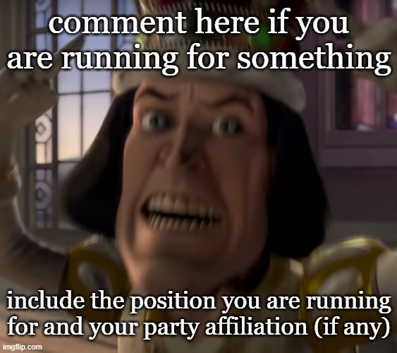 Only comment if you are running for anything, and if you drop out, please delete your comment. Other comments will be deleted. | comment here if you are running for something; include the position you are running for and your party affiliation (if any) | image tagged in lord farquaad crown | made w/ Imgflip meme maker