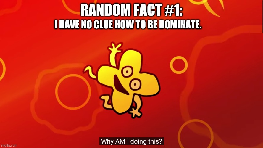 e | RANDOM FACT #1:; I HAVE NO CLUE HOW TO BE DOMINATE. | image tagged in why am i doing this x bfb | made w/ Imgflip meme maker