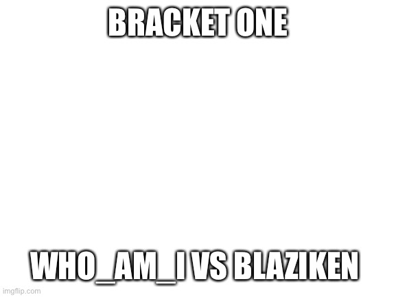 BRACKET ONE | BRACKET ONE; WHO_AM_I VS BLAZIKEN | image tagged in blank white template | made w/ Imgflip meme maker