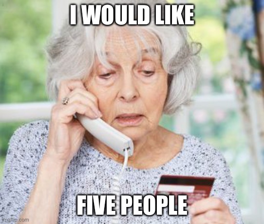 Old Person on Phone | I WOULD LIKE FIVE PEOPLE | image tagged in old person on phone | made w/ Imgflip meme maker
