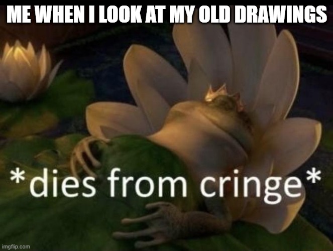 Dies from cringe | ME WHEN I LOOK AT MY OLD DRAWINGS | image tagged in dies from cringe | made w/ Imgflip meme maker