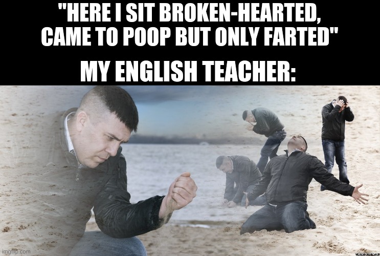 Guy with sand in the hands of despair | "HERE I SIT BROKEN-HEARTED, CAME TO POOP BUT ONLY FARTED"; MY ENGLISH TEACHER: | image tagged in guy with sand in the hands of despair | made w/ Imgflip meme maker