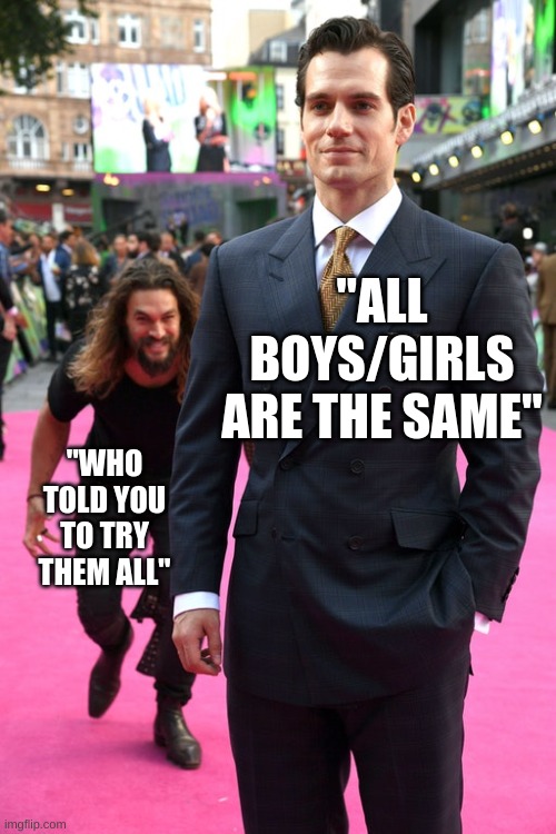 Jason Momoa Henry Cavill Meme | "ALL BOYS/GIRLS ARE THE SAME"; "WHO TOLD YOU TO TRY THEM ALL" | image tagged in jason momoa henry cavill meme | made w/ Imgflip meme maker