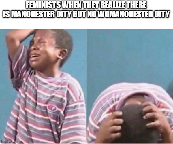 Crying kid | FEMINISTS WHEN THEY REALIZE THERE IS MANCHESTER CITY BUT NO WOMANCHESTER CITY | image tagged in crying kid | made w/ Imgflip meme maker