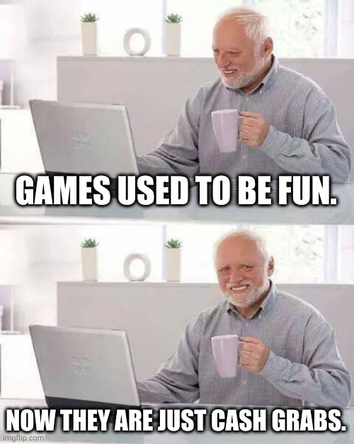 grabby grabs | GAMES USED TO BE FUN. NOW THEY ARE JUST CASH GRABS. | image tagged in memes,hide the pain harold | made w/ Imgflip meme maker