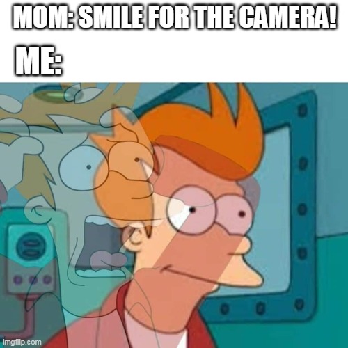 AAAAAAAAAAAAAAAAAAAAAAAAAAAAAAAAAAAAAAAAAAAAAAAAAAAAAAAAAAA | MOM: SMILE FOR THE CAMERA! ME: | image tagged in fry | made w/ Imgflip meme maker