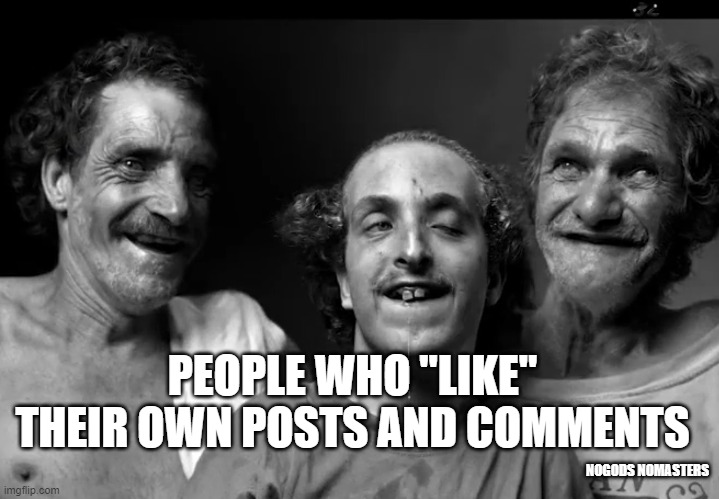 PEOPLE WHO "LIKE" THEIR OWN POSTS AND COMMENTS; NOGODS NOMASTERS | image tagged in like,funny memes | made w/ Imgflip meme maker