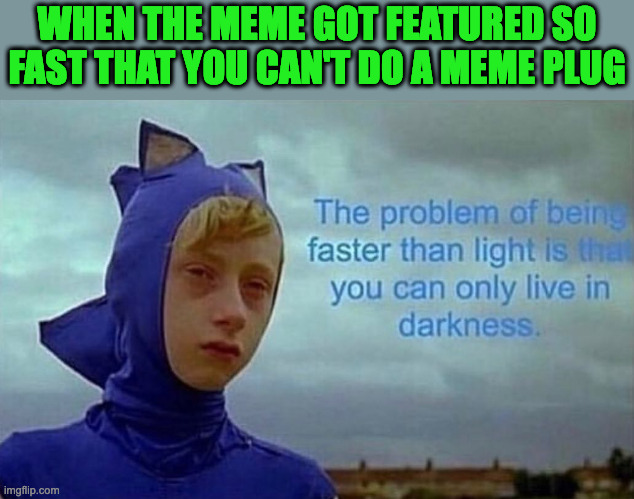 Sadge | WHEN THE MEME GOT FEATURED SO FAST THAT YOU CAN'T DO A MEME PLUG | image tagged in the problem with being faster than light | made w/ Imgflip meme maker