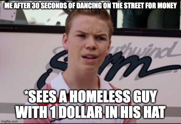 You Guys are Getting Paid | ME AFTER 30 SECONDS OF DANCING ON THE STREET FOR MONEY; *SEES A HOMELESS GUY WITH 1 DOLLAR IN HIS HAT | image tagged in you guys are getting paid,haha,very funny | made w/ Imgflip meme maker