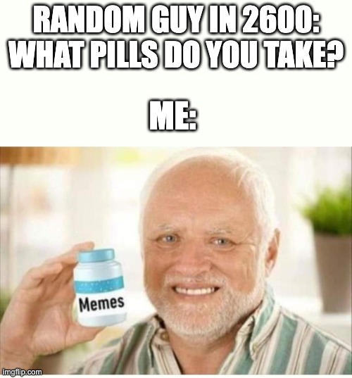 memes | RANDOM GUY IN 2600:
WHAT PILLS DO YOU TAKE? ME: | image tagged in memes,pills,drugs are bad,unfunny | made w/ Imgflip meme maker