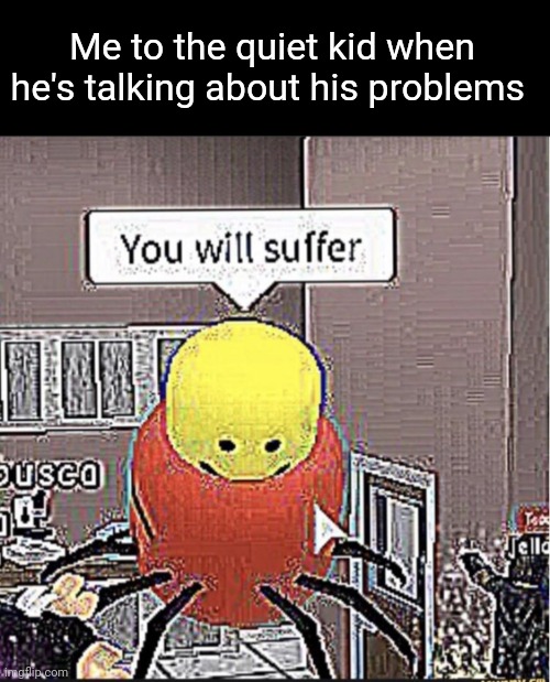 Roblox you will suffer | Me to the quiet kid when he's talking about his problems | image tagged in roblox you will suffer | made w/ Imgflip meme maker
