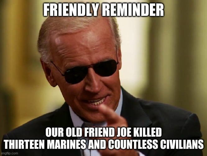 i can smell the comments already | FRIENDLY REMINDER; OUR OLD FRIEND JOE KILLED THIRTEEN MARINES AND COUNTLESS CIVILIANS | image tagged in cool joe biden | made w/ Imgflip meme maker