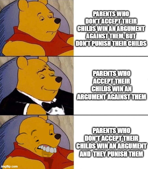 D:< | PARENTS WHO DON'T ACCEPT THEIR CHILDS WIN AN ARGUMENT AGAINST THEM, BUT DON'T PUNISH THEIR CHILDS; PARENTS WHO ACCEPT THEIR CHILDS WIN AN ARGUMENT AGAINST THEM; PARENTS WHO DON'T ACCEPT THEIR CHILDS WIN AN ARGUMENT AND  THEY PUNISH THEM | image tagged in best better blurst | made w/ Imgflip meme maker