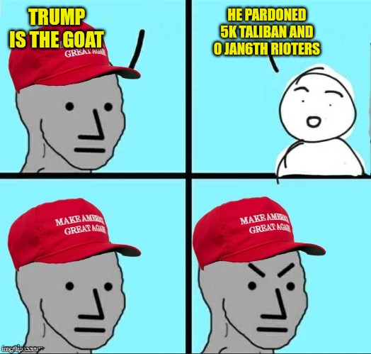 What a guy! | HE PARDONED 5K TALIBAN AND 0 JAN6TH RIOTERS; TRUMP IS THE GOAT | image tagged in maga npc an an0nym0us template | made w/ Imgflip meme maker
