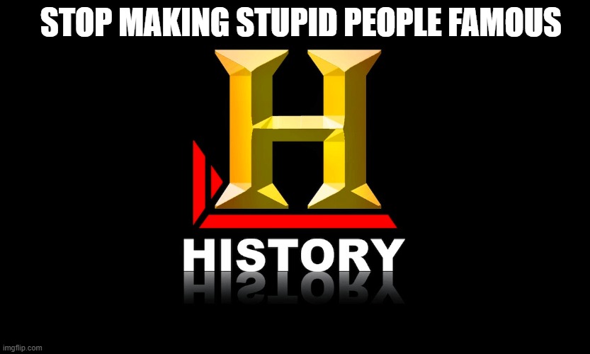 Stop making stupid people famous | STOP MAKING STUPID PEOPLE FAMOUS | image tagged in history channel | made w/ Imgflip meme maker