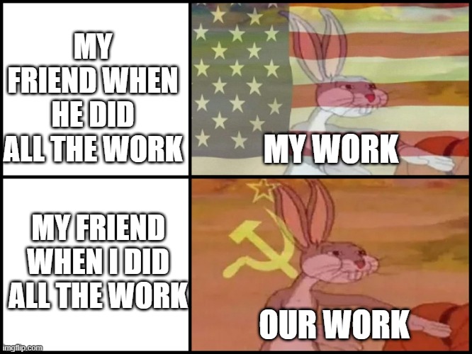 Teamwork belike: | MY FRIEND WHEN HE DID ALL THE WORK; MY WORK; MY FRIEND WHEN I DID ALL THE WORK; OUR WORK | image tagged in capitalist and communist | made w/ Imgflip meme maker
