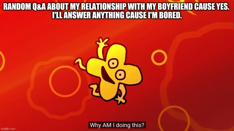 YEET | RANDOM Q&A ABOUT MY RELATIONSHIP WITH MY BOYFRIEND CAUSE YES. 
I'LL ANSWER ANYTHING CAUSE I'M BORED. | image tagged in why am i doing this x bfb | made w/ Imgflip meme maker