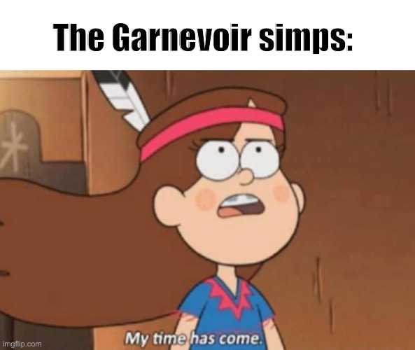 My Time Has Come- Gravity Falls | The Garnevoir simps: | image tagged in my time has come- gravity falls | made w/ Imgflip meme maker