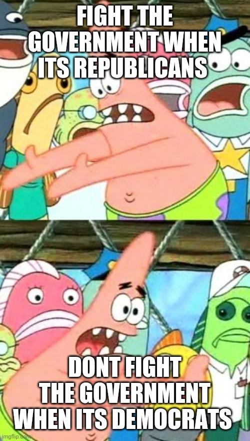 Put It Somewhere Else Patrick | FIGHT THE GOVERNMENT WHEN ITS REPUBLICANS; DONT FIGHT THE GOVERNMENT WHEN ITS DEMOCRATS | image tagged in memes,put it somewhere else patrick | made w/ Imgflip meme maker