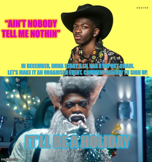 I always wanted to do this, just wanted the impeachment ordeal to be over to organise it. | “AIN’T NOBODY TELL ME NOTHIN”; IN DECEMBER, IMMA START A LIL NAS X REPOST CHAIN. LET’S MAKE IT AN ORGANISED EVENT, COMMENT BELLOW TO SIGN UP. IT’LL BE A HOLIDAY | image tagged in lil nas x blank | made w/ Imgflip meme maker