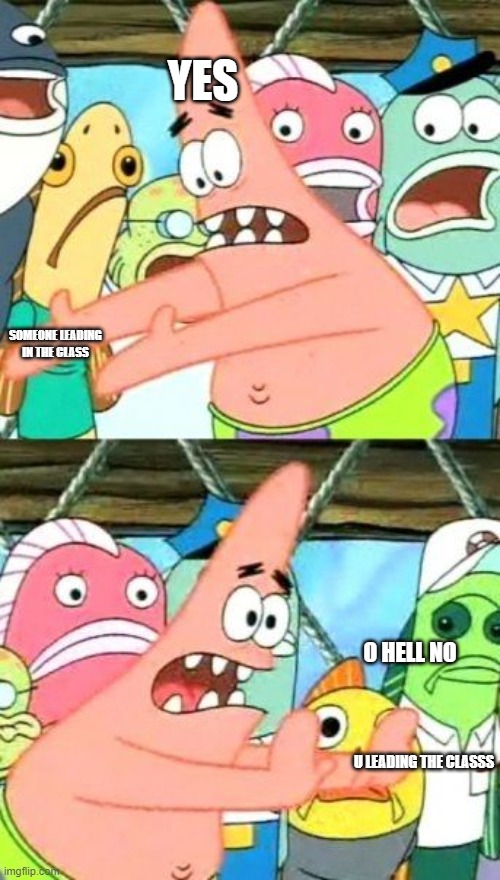 aa | YES; SOMEONE LEADING IN THE CLASS; O HELL NO; U LEADING THE CLASSS | image tagged in memes,put it somewhere else patrick | made w/ Imgflip meme maker