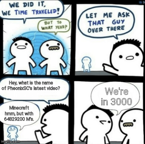 Minecraft hmmmmmmmmmmmmmmmmmmmmmmmmmmmmmmmmmmmmmm | Hey, what is the name of PheonixSC's latest video? We're in 3000; Minecraft hmm, but with 64829200 M's. | image tagged in we did it we time traveled,minecraft,youtube | made w/ Imgflip meme maker