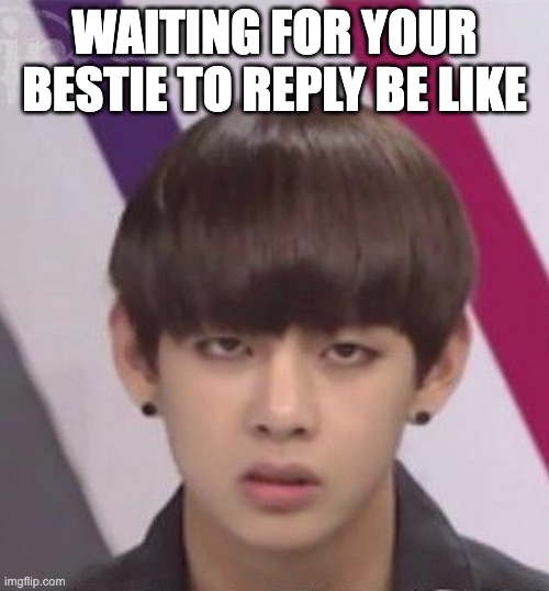 bts | WAITING FOR YOUR BESTIE TO REPLY BE LIKE | image tagged in bts v | made w/ Imgflip meme maker