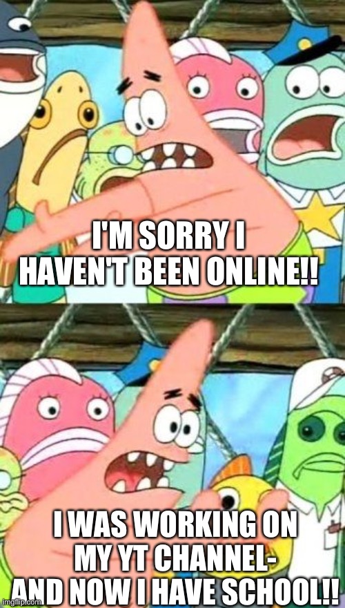 Sorry- | I'M SORRY I HAVEN'T BEEN ONLINE!! I WAS WORKING ON MY YT CHANNEL- AND NOW I HAVE SCHOOL!! | image tagged in memes,put it somewhere else patrick | made w/ Imgflip meme maker