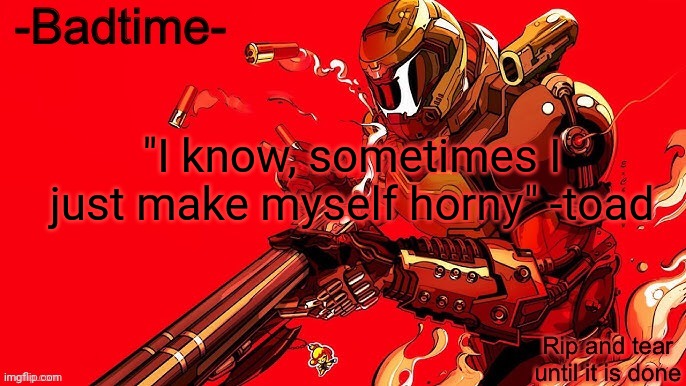 Rip and tear | "I know, sometimes I just make myself horny" -toad | image tagged in rip and tear | made w/ Imgflip meme maker