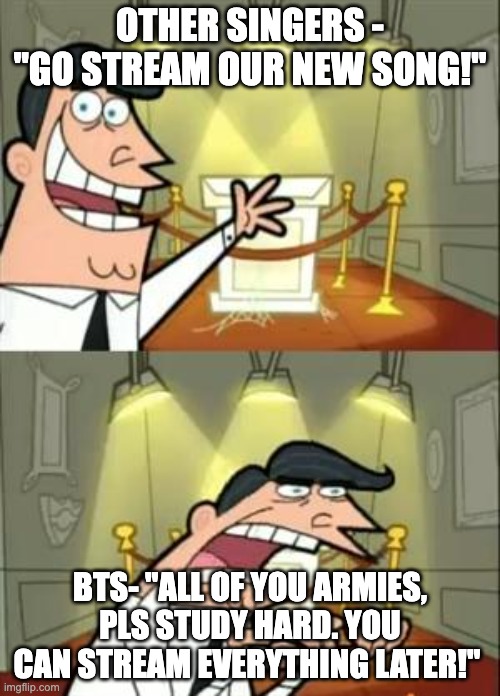 bts | OTHER SINGERS - "GO STREAM OUR NEW SONG!"; BTS- "ALL OF YOU ARMIES, PLS STUDY HARD. YOU CAN STREAM EVERYTHING LATER!" | image tagged in memes,this is where i'd put my trophy if i had one | made w/ Imgflip meme maker