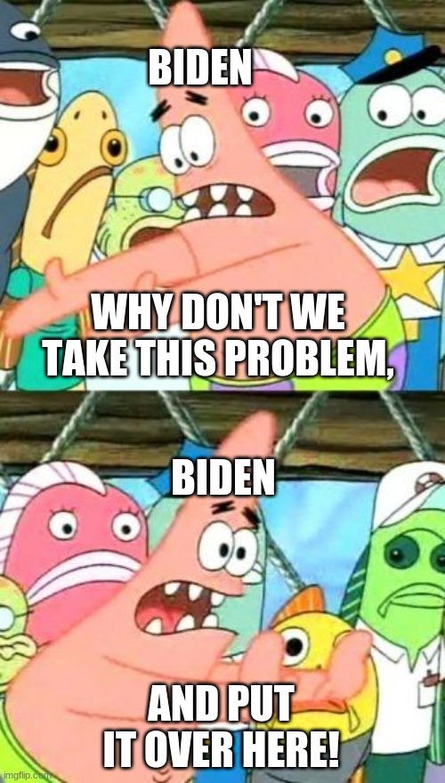 Biden's mind | BIDEN; WHY DON'T WE TAKE THIS PROBLEM, BIDEN; AND PUT IT OVER HERE! | image tagged in memes,put it somewhere else patrick,political meme,politics,joe biden,biden | made w/ Imgflip meme maker