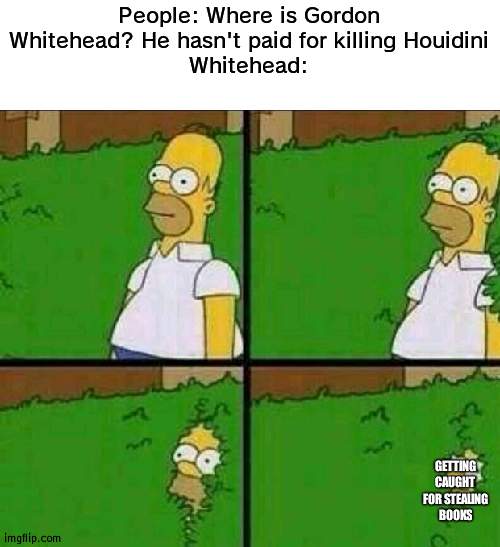 When you get in jail for petty thing despite killing an icon | People: Where is Gordon Whitehead? He hasn't paid for killing Houidini
Whitehead:; GETTING CAUGHT FOR STEALING BOOKS | image tagged in homer simpson in bush - large,houidini | made w/ Imgflip meme maker