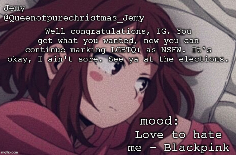 pretty sure no one asked but... | Well congratulations, IG. You got what you wanted, now you can continue marking LGBTQ+ as NSFW. It's okay, I ain't sore. See ya at the elections. Love to hate me - Blackpink | image tagged in pretty sure no one asked but | made w/ Imgflip meme maker