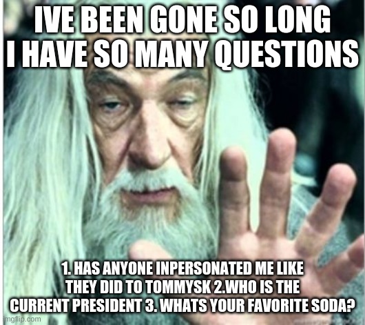 gandolf release | IVE BEEN GONE SO LONG I HAVE SO MANY QUESTIONS; 1. HAS ANYONE INPERSONATED ME LIKE THEY DID TO TOMMYSK 2.WHO IS THE CURRENT PRESIDENT 3. WHATS YOUR FAVORITE SODA? | image tagged in gandolf release | made w/ Imgflip meme maker