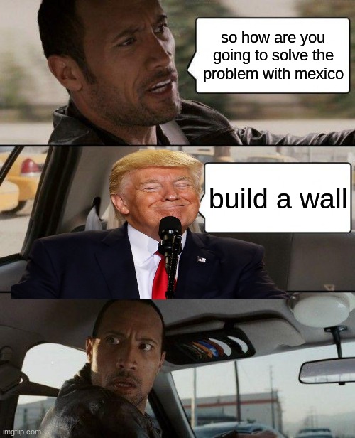 trump is og | so how are you going to solve the problem with mexico; build a wall | image tagged in memes,the rock driving | made w/ Imgflip meme maker