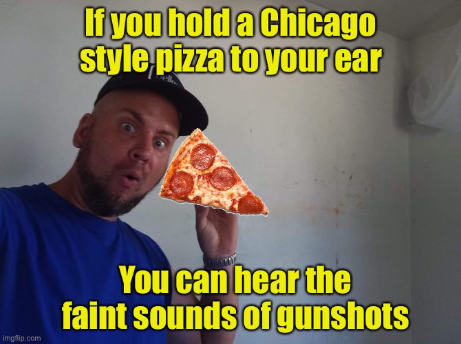 Chicago gun violence | If you hold a Chicago style pizza to your ear; You can hear the faint sounds of gunshots | image tagged in sea shell,chicago,gun violence | made w/ Imgflip meme maker