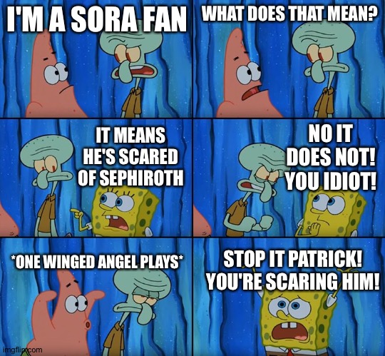 Stop it, Patrick! You're Scaring Him! | I'M A SORA FAN; WHAT DOES THAT MEAN? NO IT DOES NOT! YOU IDIOT! IT MEANS HE'S SCARED OF SEPHIROTH; *ONE WINGED ANGEL PLAYS*; STOP IT PATRICK! YOU'RE SCARING HIM! | image tagged in stop it patrick you're scaring him | made w/ Imgflip meme maker