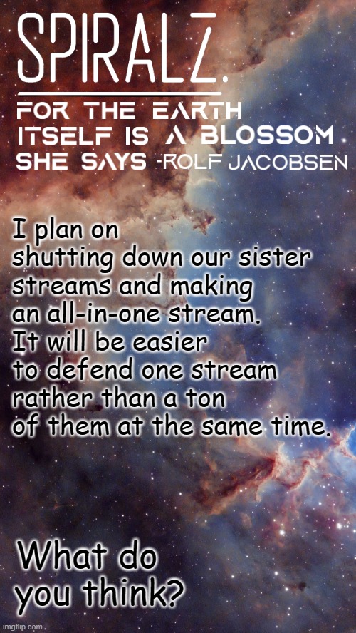 I plan on shutting down our sister streams and making an all-in-one stream. It will be easier to defend one stream rather than a ton of them at the same time. What do you think? | image tagged in spiralz space template | made w/ Imgflip meme maker