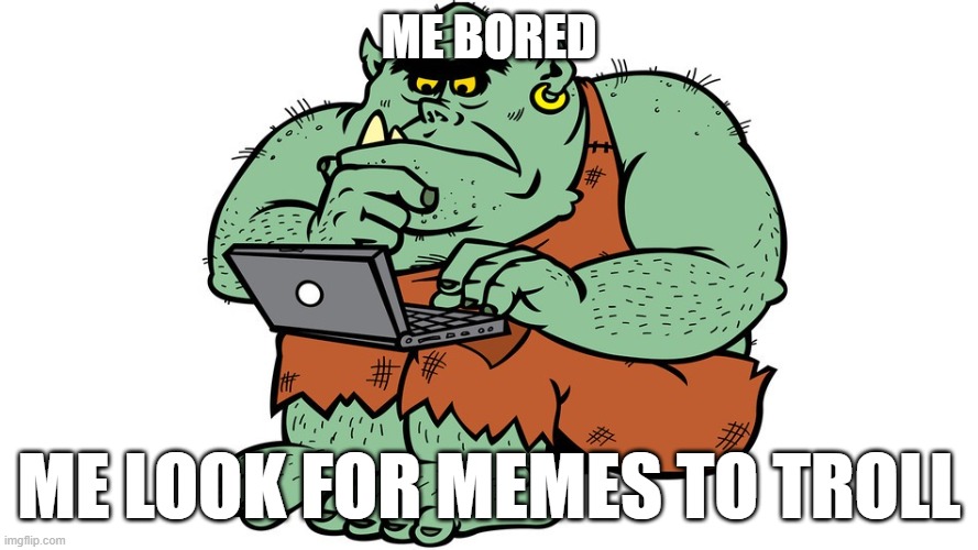 trolling |  ME BORED; ME LOOK FOR MEMES TO TROLL | image tagged in troll | made w/ Imgflip meme maker