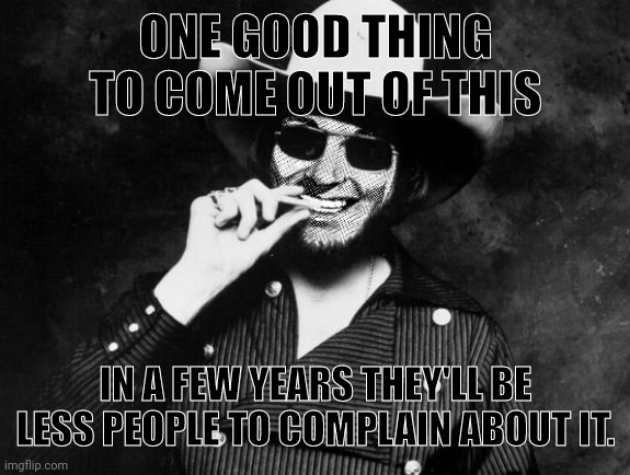 Hank Strangmeme Jr | ONE GOOD THING TO COME OUT OF THIS IN A FEW YEARS THEY'LL BE LESS PEOPLE TO COMPLAIN ABOUT IT. | image tagged in hank strangmeme jr | made w/ Imgflip meme maker