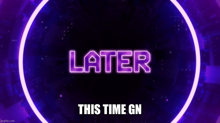 Later | THIS TIME GN | image tagged in later | made w/ Imgflip meme maker