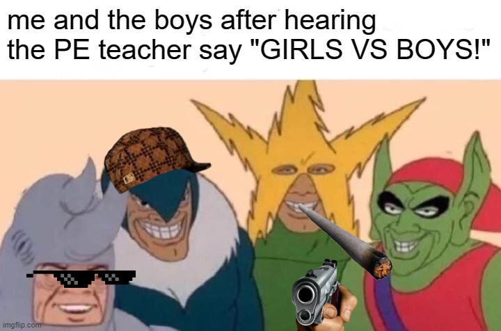 Me And The Boys | me and the boys after hearing the PE teacher say "GIRLS VS BOYS!" | image tagged in memes,me and the boys | made w/ Imgflip meme maker