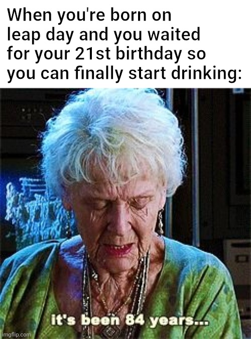 This template is just too perfect for this situation. |  When you're born on leap day and you waited for your 21st birthday so you can finally start drinking: | image tagged in it's been 84 years,drinking,memes,titanic,leap year,age | made w/ Imgflip meme maker